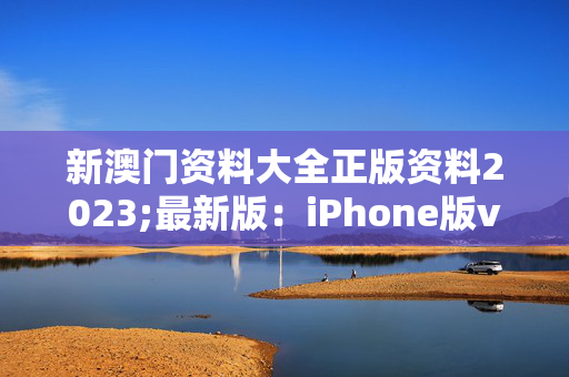 新澳门资料大全正版资料2023;最新版：iPhone版v85.31.47