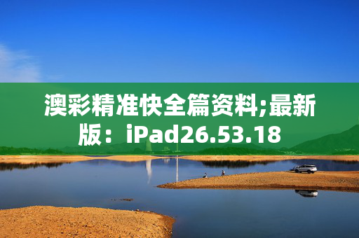 澳彩精准快全篇资料;最新版：iPad26.53.18