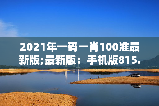 2021年一码一肖100准最新版;最新版：手机版815.079