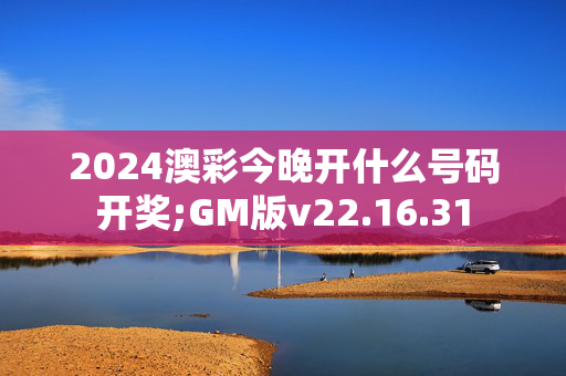 2024澳彩今晚开什么号码开奖;GM版v22.16.31