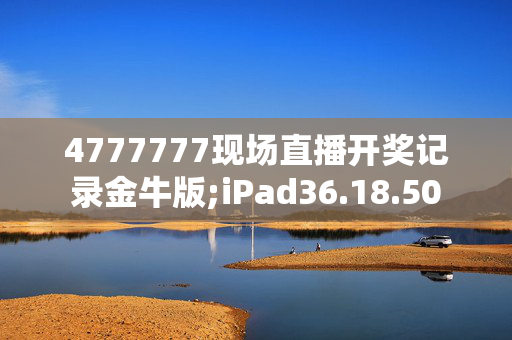 4777777现场直播开奖记录金牛版;iPad36.18.50