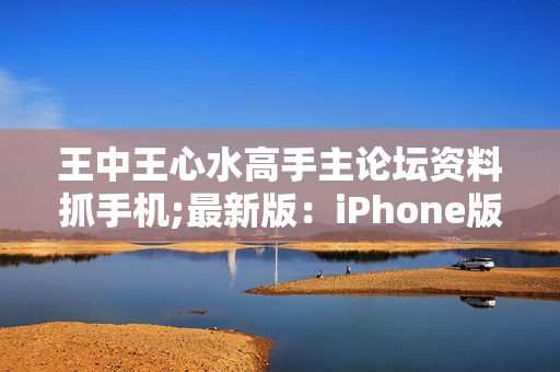 王中王心水高手主论坛资料抓手机;最新版：iPhone版v67.43.34