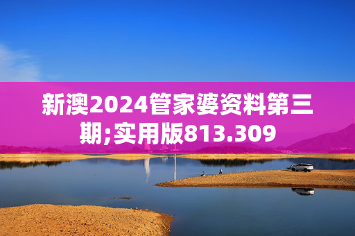 新澳2024管家婆资料第三期;实用版813.309