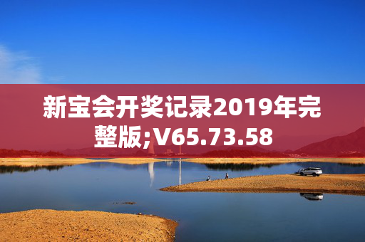 新宝会开奖记录2019年完整版;V65.73.58