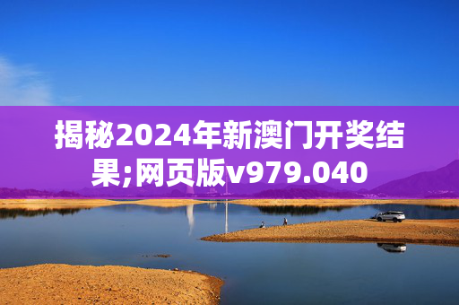 揭秘2024年新澳门开奖结果;网页版v979.040