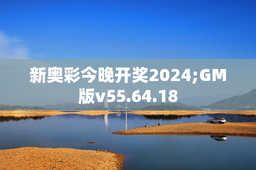 新奥彩今晚开奖2024;GM版v55.64.18