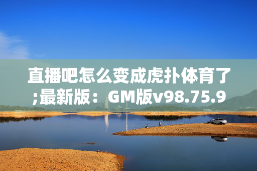 直播吧怎么变成虎扑体育了;最新版：GM版v98.75.93