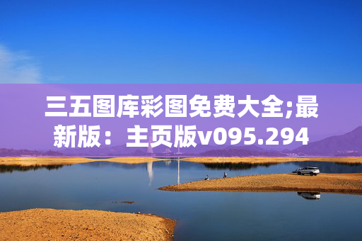 三五图库彩图免费大全;最新版：主页版v095.294