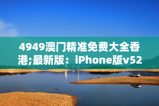 4949澳门精准免费大全香港;最新版：iPhone版v52.25.80