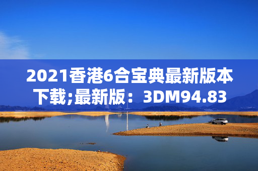 2021香港6合宝典最新版本下载;最新版：3DM94.83.02