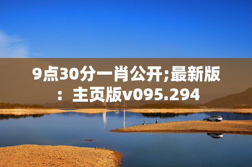 9点30分一肖公开;最新版：主页版v095.294