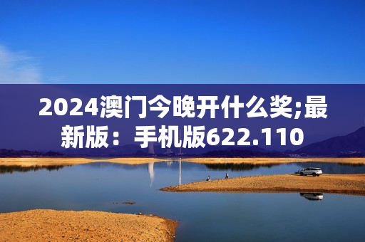 2024澳门今晚开什么奖;最新版：手机版622.110