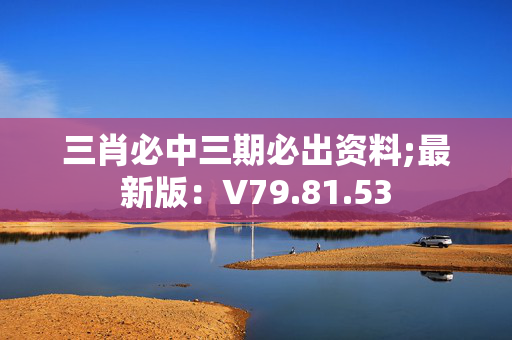 三肖必中三期必出资料;最新版：V79.81.53