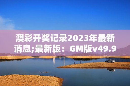 澳彩开奖记录2023年最新消息;最新版：GM版v49.90.19