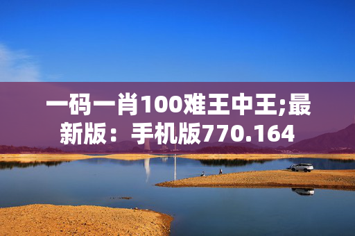 一码一肖100难王中王;最新版：手机版770.164