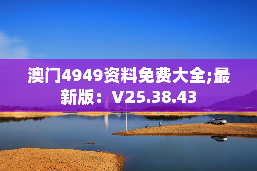 澳门4949资料免费大全;最新版：V25.38.43