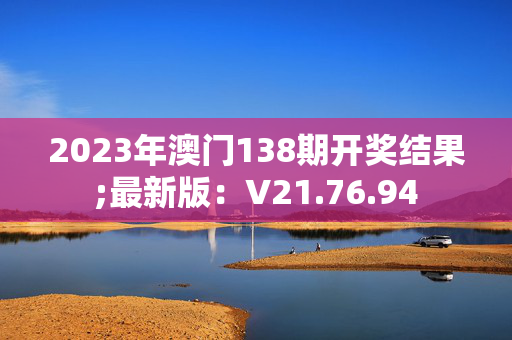 2023年澳门138期开奖结果;最新版：V21.76.94