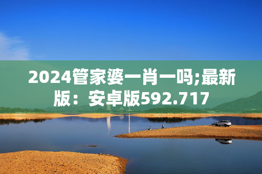 2024管家婆一肖一吗;最新版：安卓版592.717