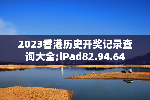 2023香港历史开奖记录查询大全;iPad82.94.64