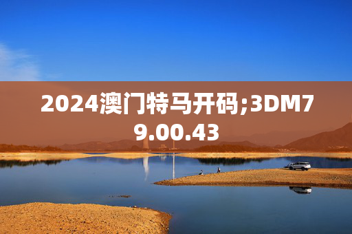 2024澳门特马开码;3DM79.00.43