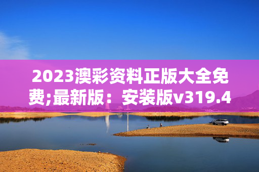 2023澳彩资料正版大全免费;最新版：安装版v319.457