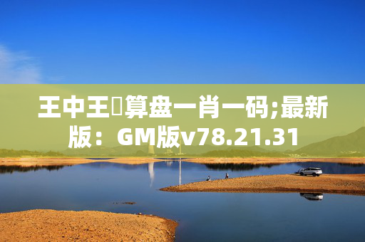 王中王鉄算盘一肖一码;最新版：GM版v78.21.31