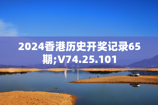 2024香港历史开奖记录65期;V74.25.101