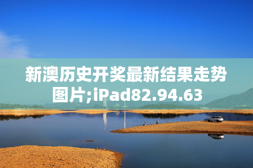 新澳历史开奖最新结果走势图片;iPad82.94.63