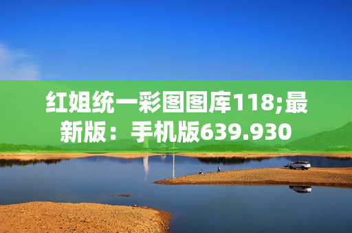 红姐统一彩图图库118;最新版：手机版639.930