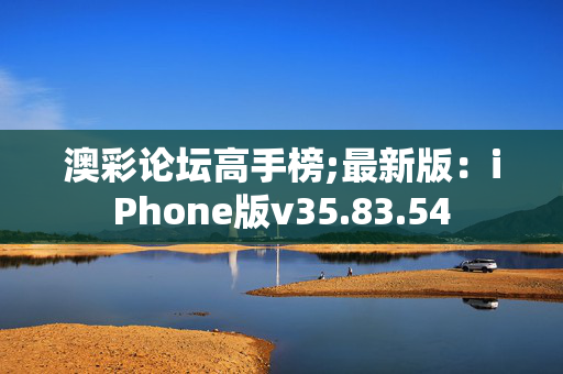 澳彩论坛高手榜;最新版：iPhone版v35.83.54