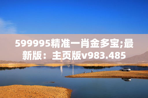 599995精准一肖金多宝;最新版：主页版v983.485