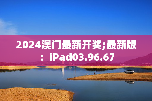 2024澳门最新开奖;最新版：iPad03.96.67