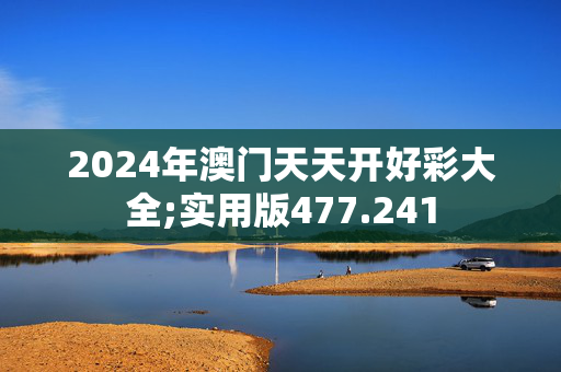 2024年澳门天天开好彩大全;实用版477.241