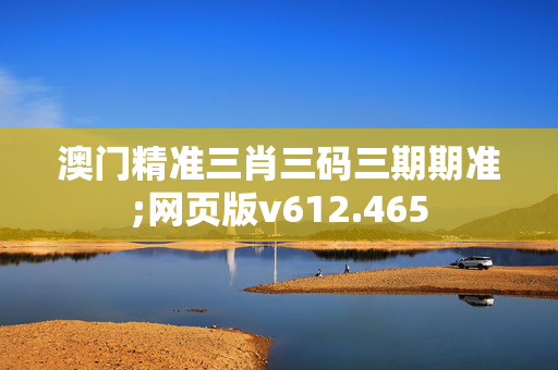 澳门精准三肖三码三期期准;网页版v612.465