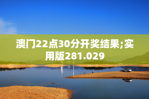 澳门22点30分开奖结果;实用版281.029