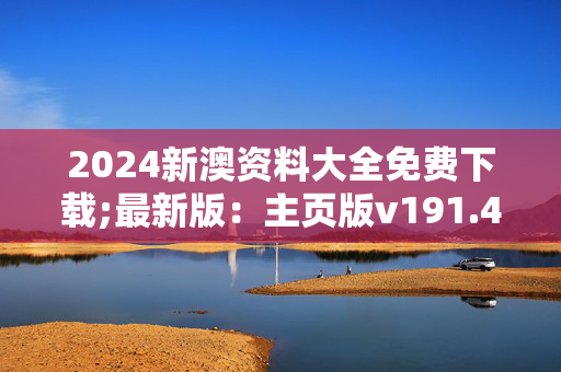 2024新澳资料大全免费下载;最新版：主页版v191.418