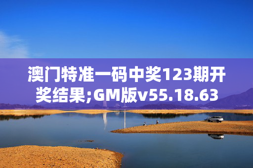 澳门特准一码中奖123期开奖结果;GM版v55.18.63