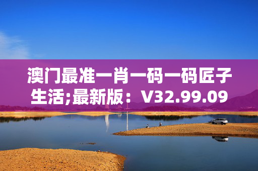 澳门最准一肖一码一码匠子生活;最新版：V32.99.09