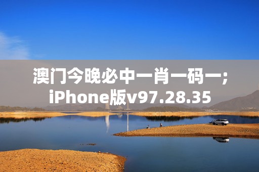 澳门今晚必中一肖一码一;iPhone版v97.28.35