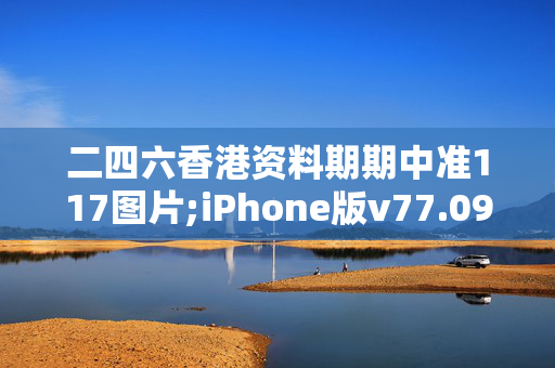 二四六香港资料期期中准117图片;iPhone版v77.09.95