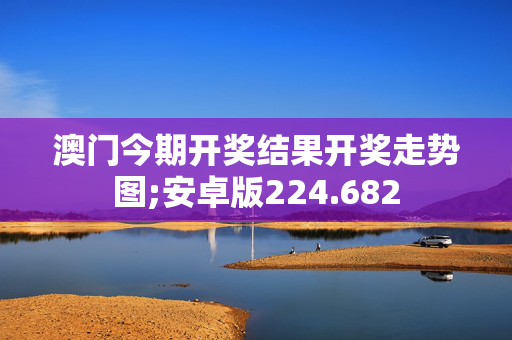 澳门今期开奖结果开奖走势图;安卓版224.682