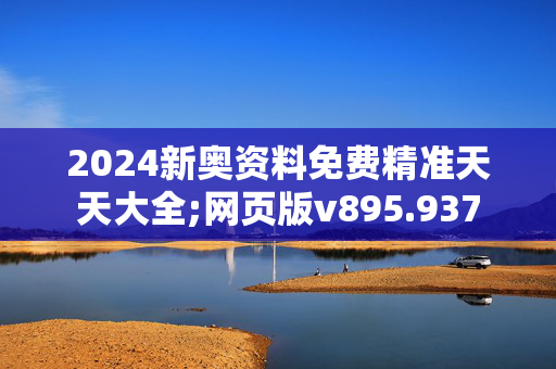 2024新奥资料免费精准天天大全;网页版v895.937