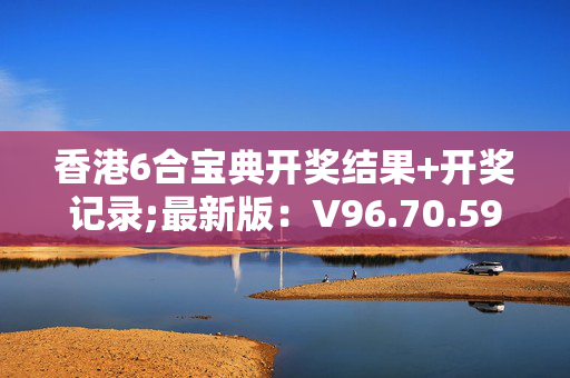 香港6合宝典开奖结果+开奖记录;最新版：V96.70.59