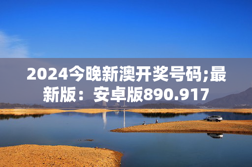 2024今晚新澳开奖号码;最新版：安卓版890.917