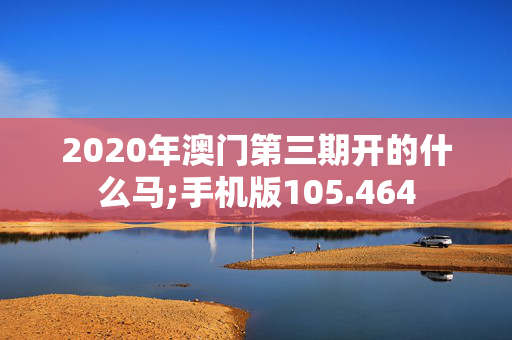 2020年澳门第三期开的什么马;手机版105.464