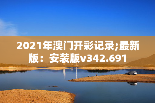 2021年澳门开彩记录;最新版：安装版v342.691