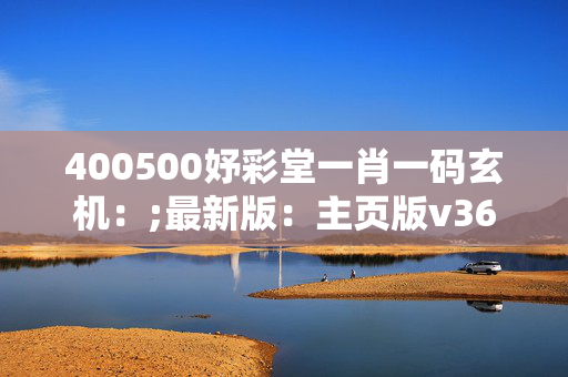 400500妤彩堂一肖一码玄机：;最新版：主页版v367.673