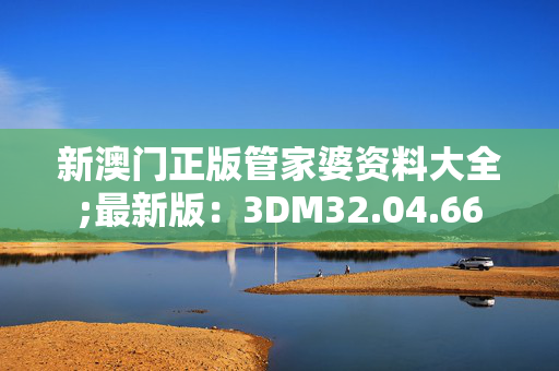 新澳门正版管家婆资料大全;最新版：3DM32.04.66