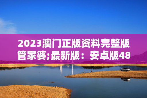 2023澳门正版资料完整版管家婆;最新版：安卓版489.565