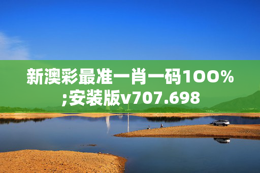 新澳彩最准一肖一码1OO%;安装版v707.698